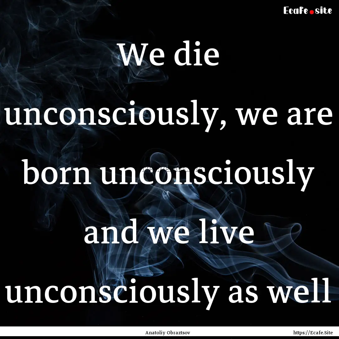 We die unconsciously, we are born unconsciously.... : Quote by Anatoliy Obraztsov