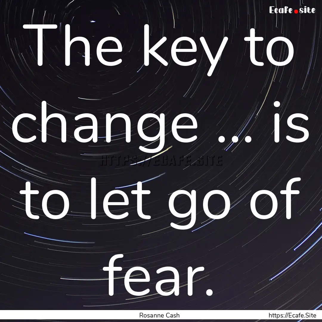 The key to change ... is to let go of fear..... : Quote by Rosanne Cash