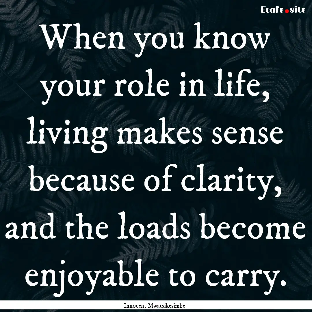 When you know your role in life, living makes.... : Quote by Innocent Mwatsikesimbe