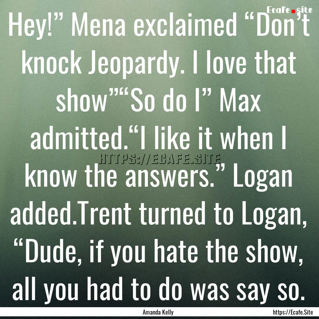 Hey!” Mena exclaimed “Don’t knock Jeopardy..... : Quote by Amanda Kelly