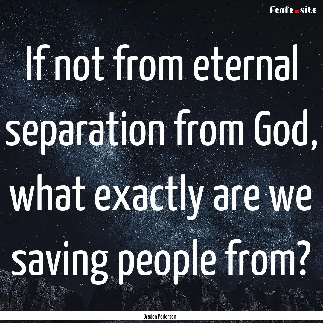 If not from eternal separation from God,.... : Quote by Braden Pedersen