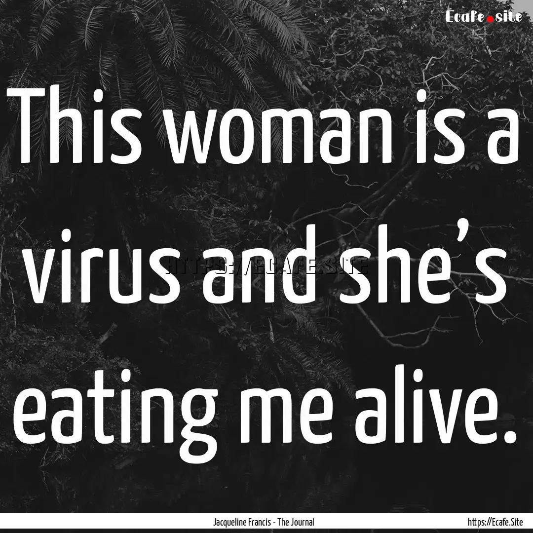 This woman is a virus and she’s eating.... : Quote by Jacqueline Francis - The Journal