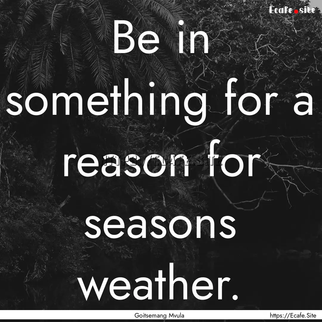 Be in something for a reason for seasons.... : Quote by Goitsemang Mvula