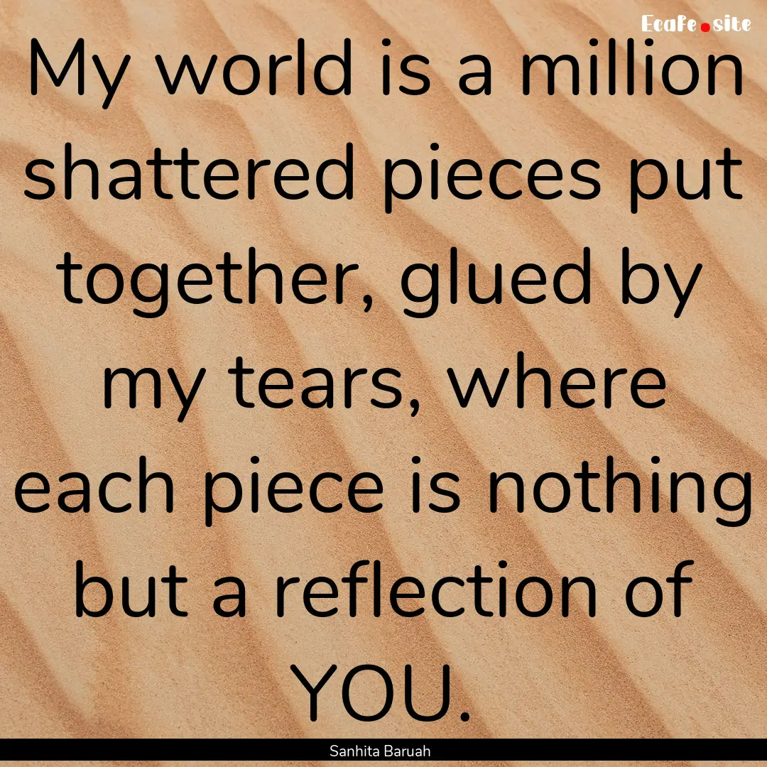 My world is a million shattered pieces put.... : Quote by Sanhita Baruah