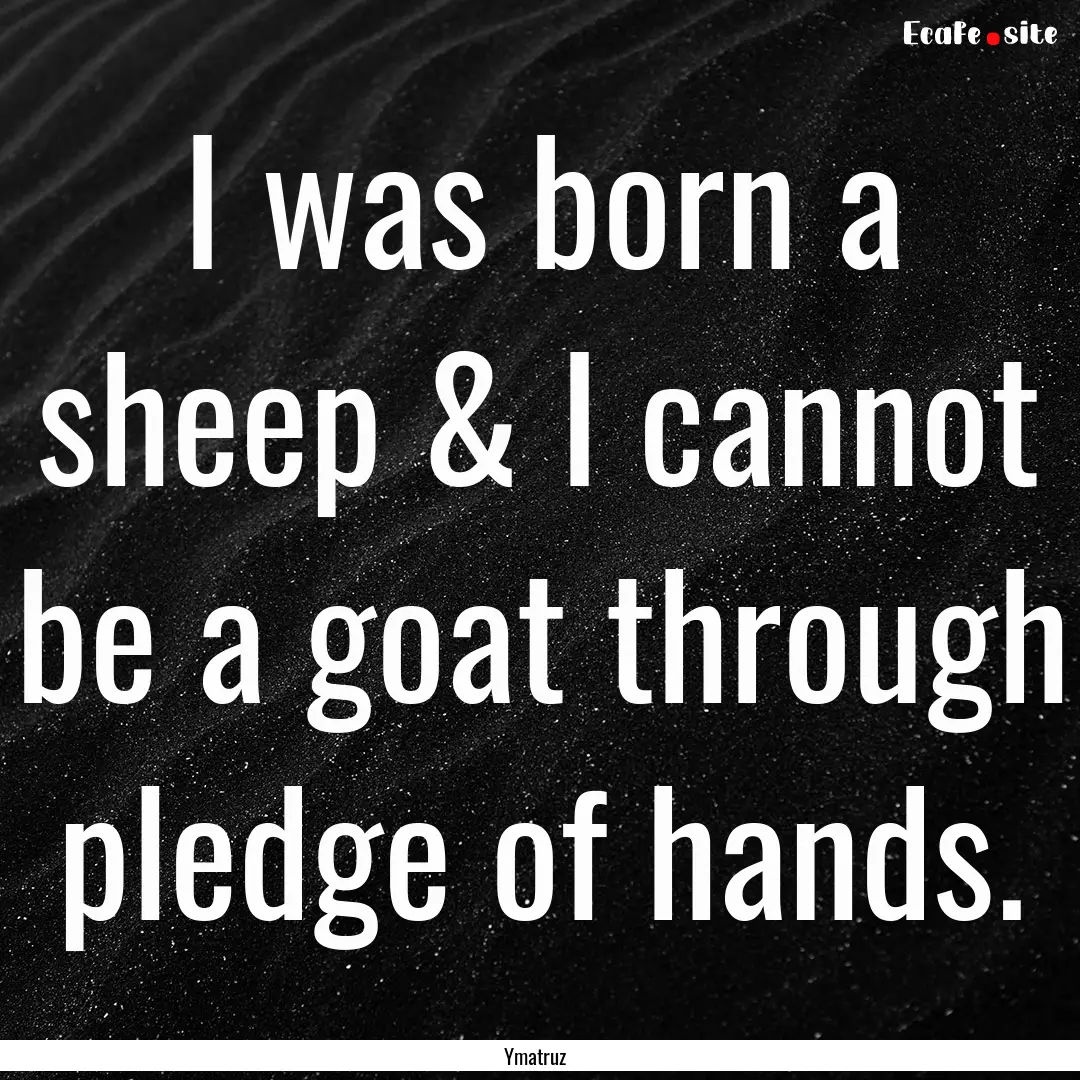 I was born a sheep & I cannot be a goat through.... : Quote by Ymatruz