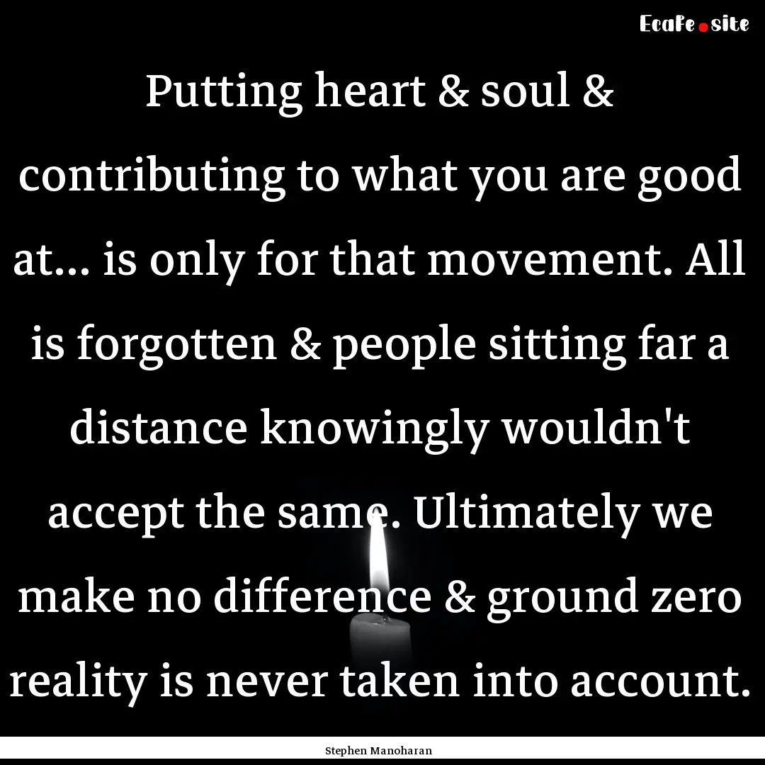 Putting heart & soul & contributing to what.... : Quote by Stephen Manoharan