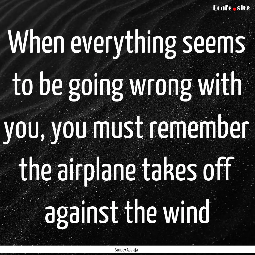 When everything seems to be going wrong with.... : Quote by Sunday Adelaja