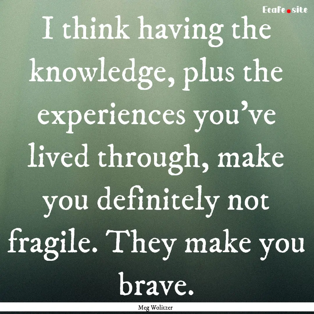 I think having the knowledge, plus the experiences.... : Quote by Meg Wolitzer