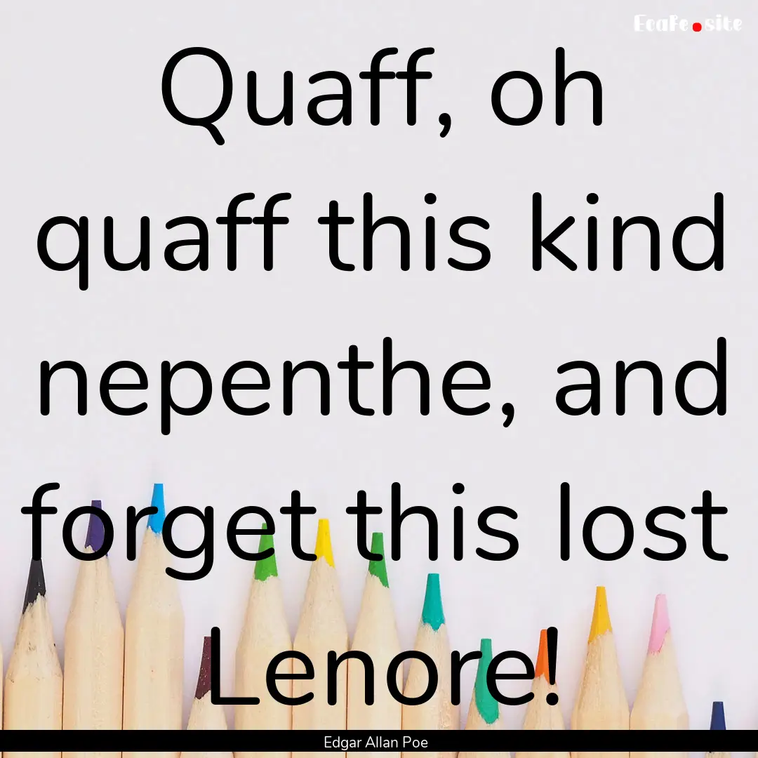 Quaff, oh quaff this kind nepenthe, and forget.... : Quote by Edgar Allan Poe