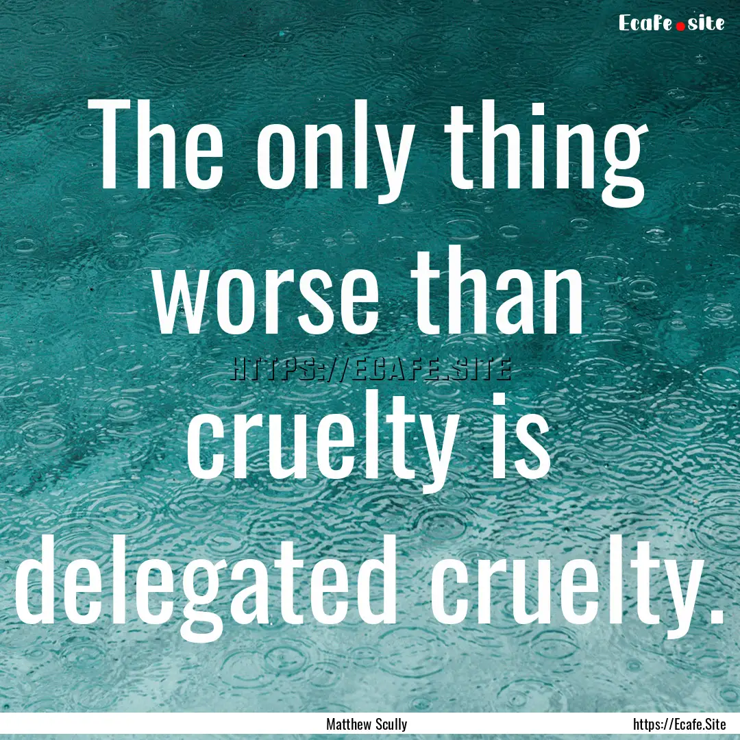 The only thing worse than cruelty is delegated.... : Quote by Matthew Scully