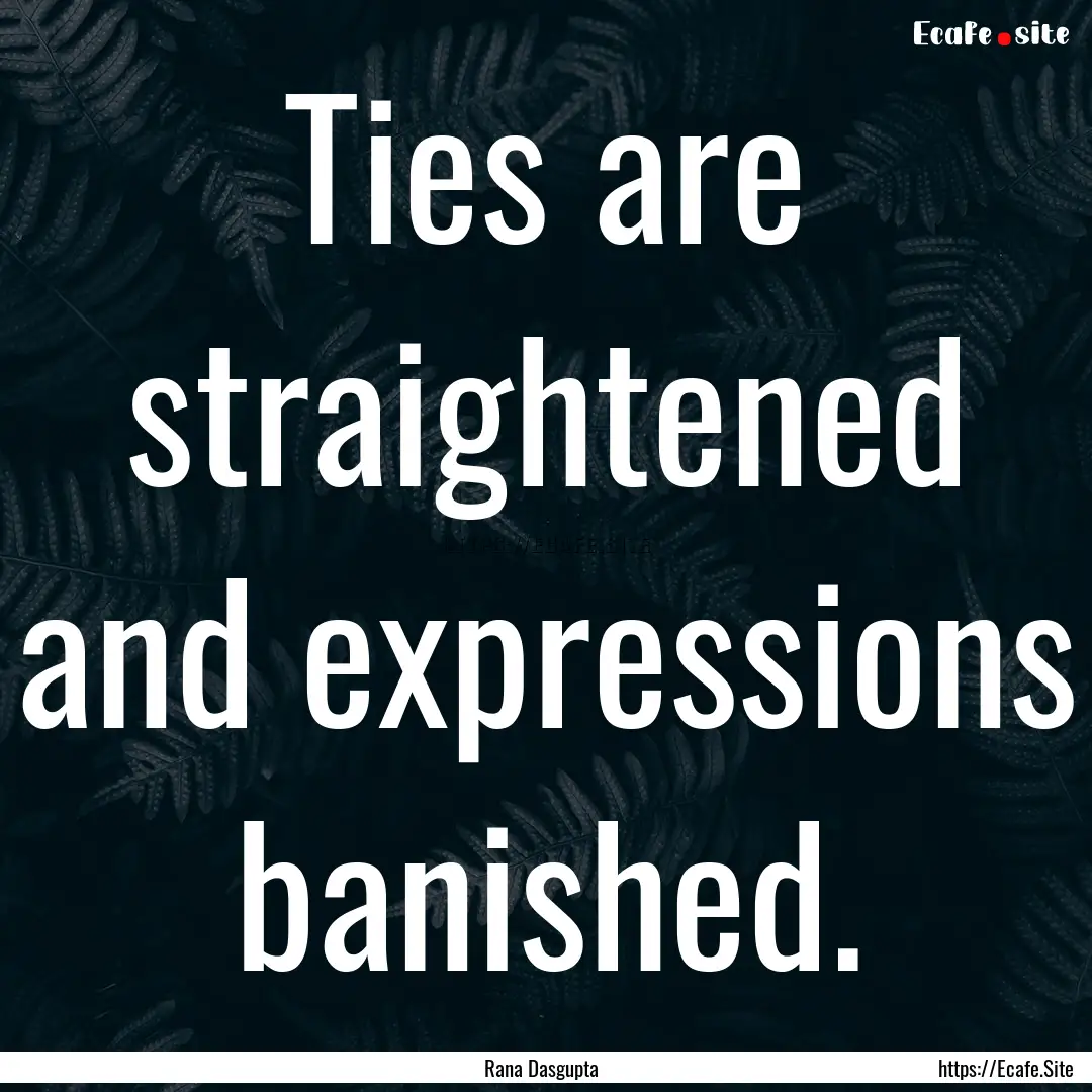 Ties are straightened and expressions banished..... : Quote by Rana Dasgupta