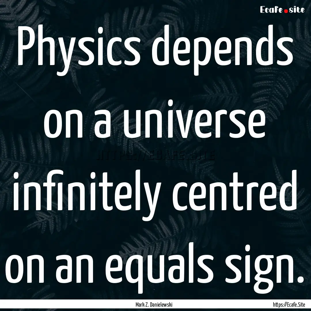 Physics depends on a universe infinitely.... : Quote by Mark Z. Danielewski