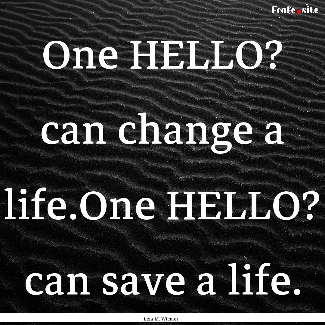 One HELLO? can change a life.One HELLO? can.... : Quote by Liza M. Wiemer