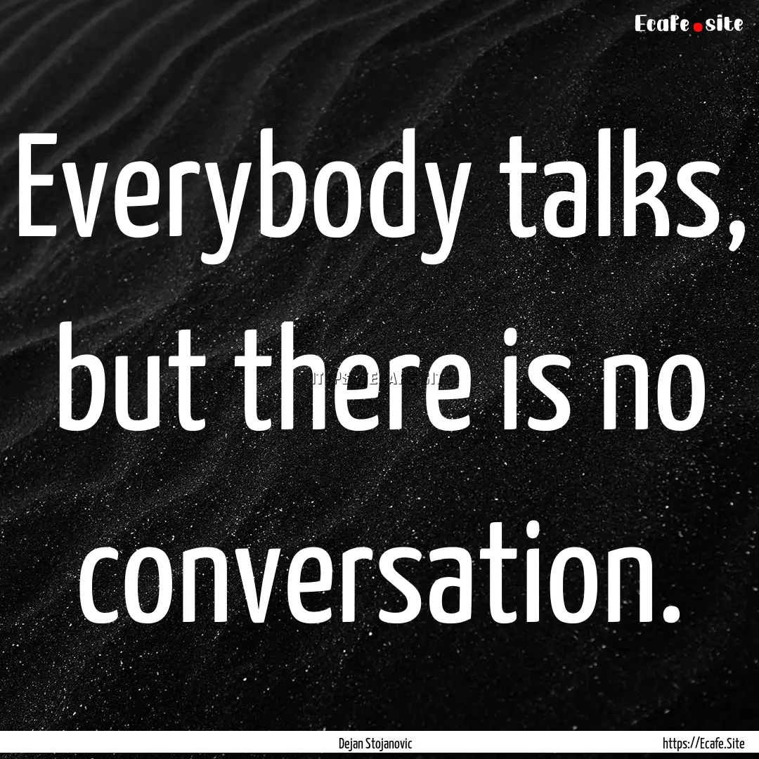 Everybody talks, but there is no conversation..... : Quote by Dejan Stojanovic