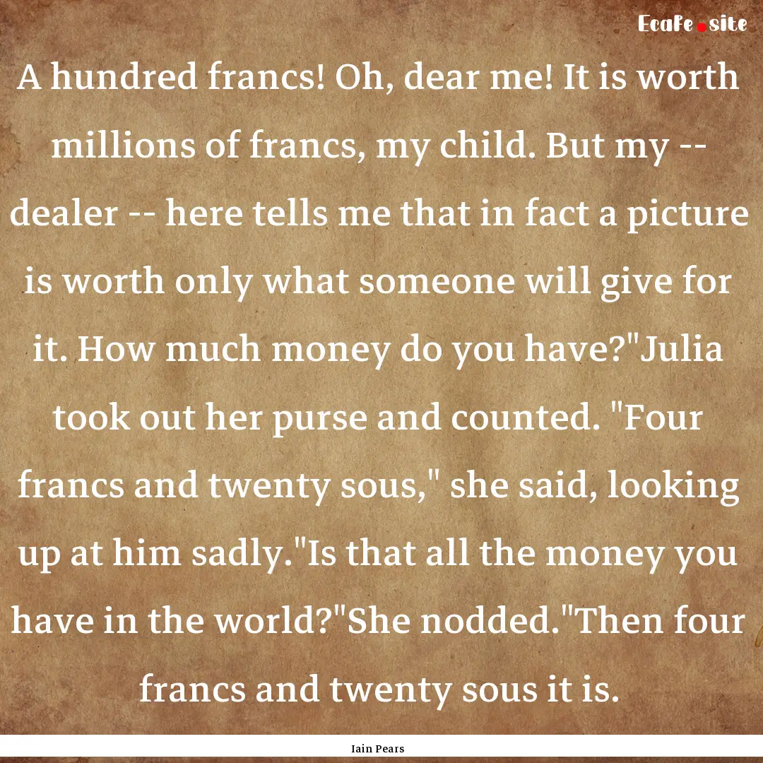 A hundred francs! Oh, dear me! It is worth.... : Quote by Iain Pears