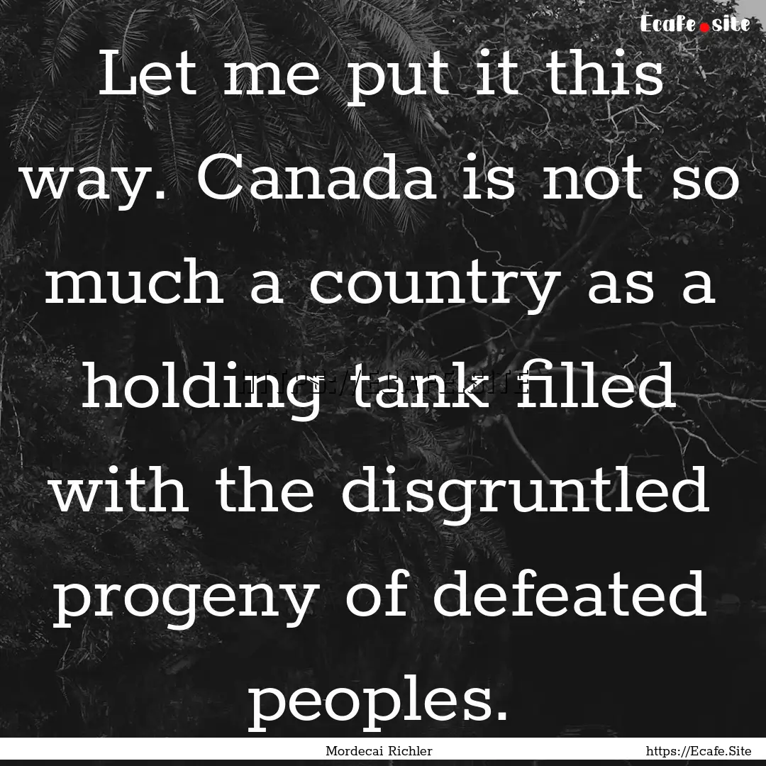 Let me put it this way. Canada is not so.... : Quote by Mordecai Richler