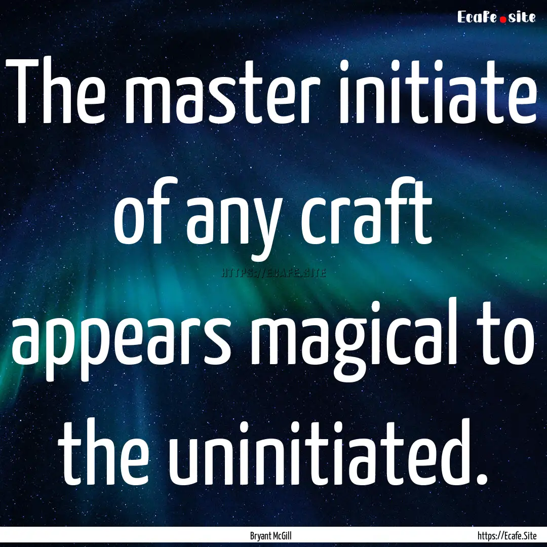 The master initiate of any craft appears.... : Quote by Bryant McGill