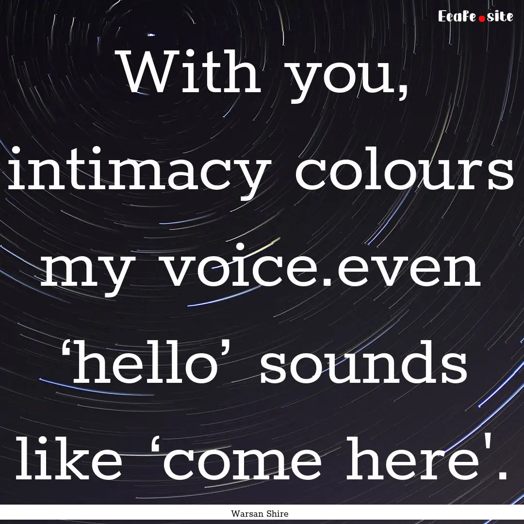 With you, intimacy colours my voice.even.... : Quote by Warsan Shire