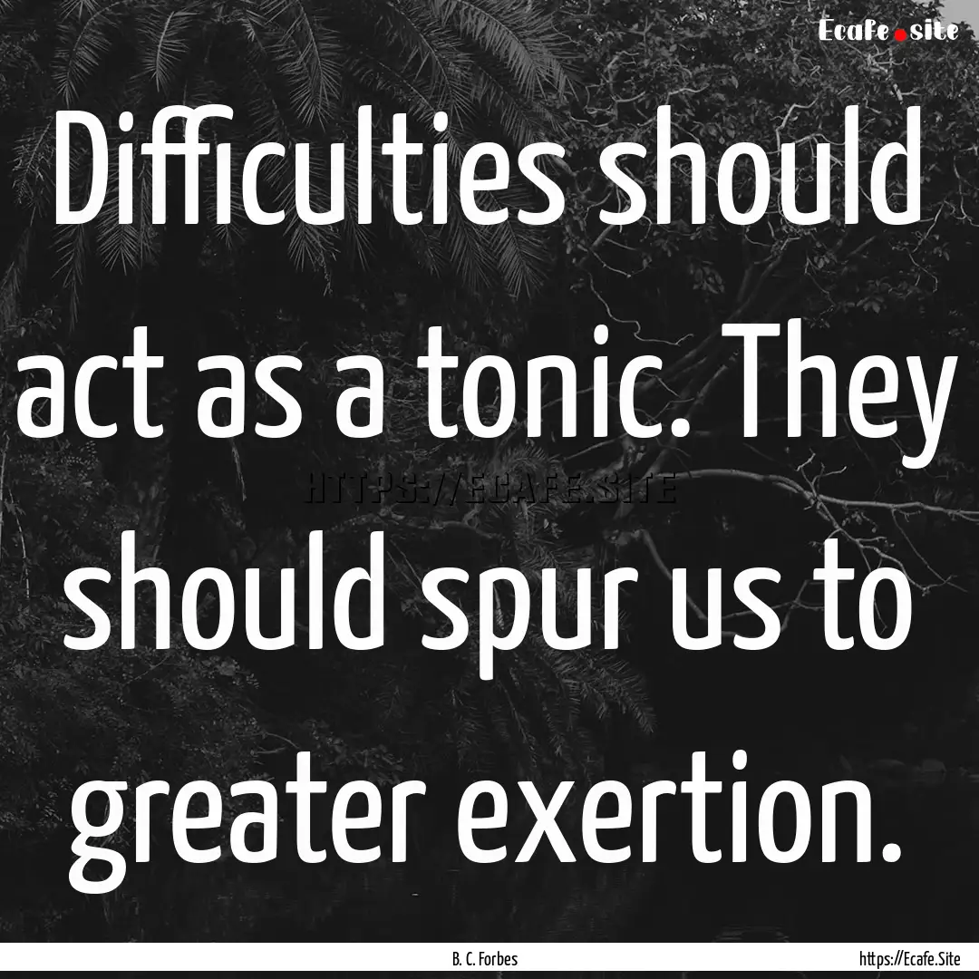 Difficulties should act as a tonic. They.... : Quote by B. C. Forbes