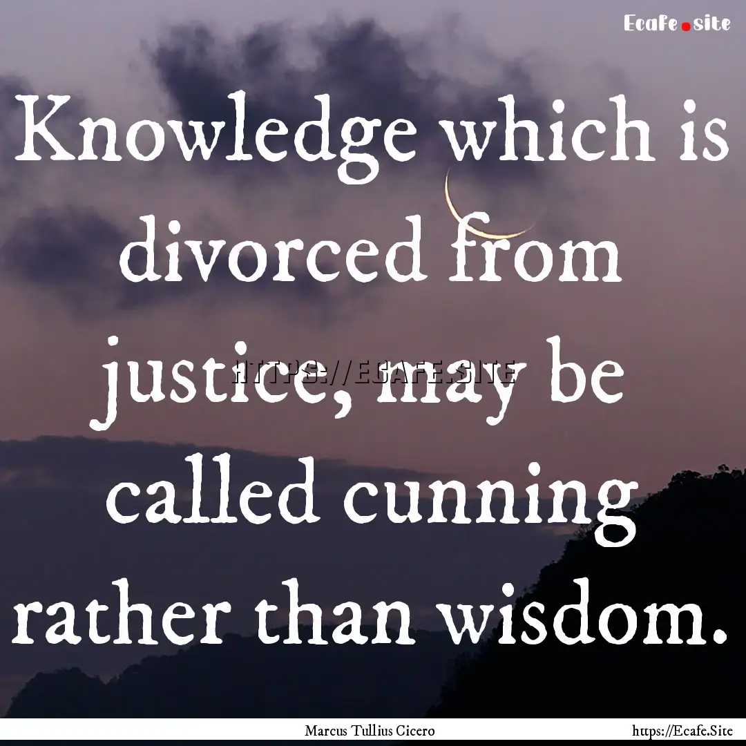 Knowledge which is divorced from justice,.... : Quote by Marcus Tullius Cicero