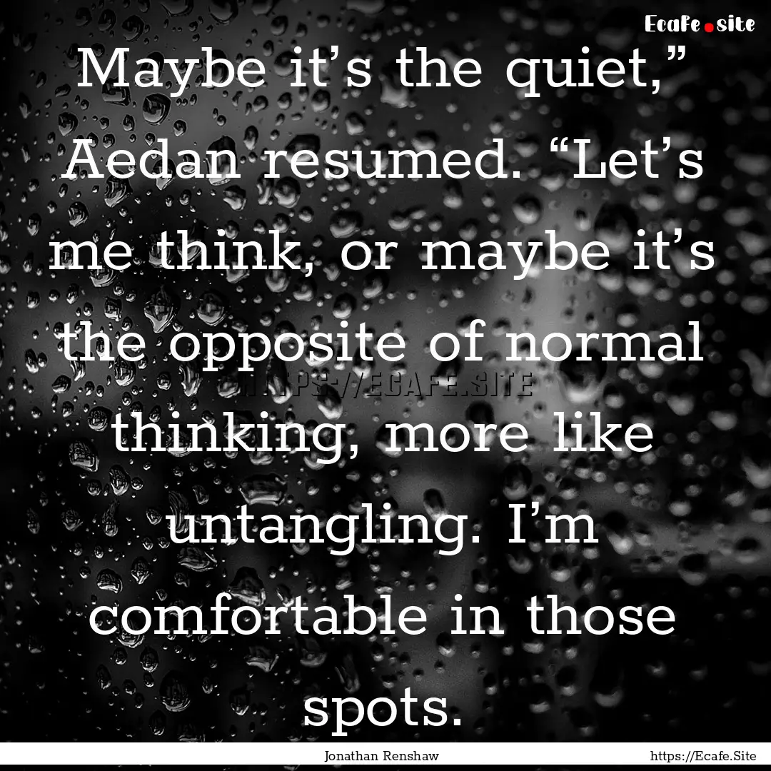 Maybe it’s the quiet,” Aedan resumed..... : Quote by Jonathan Renshaw