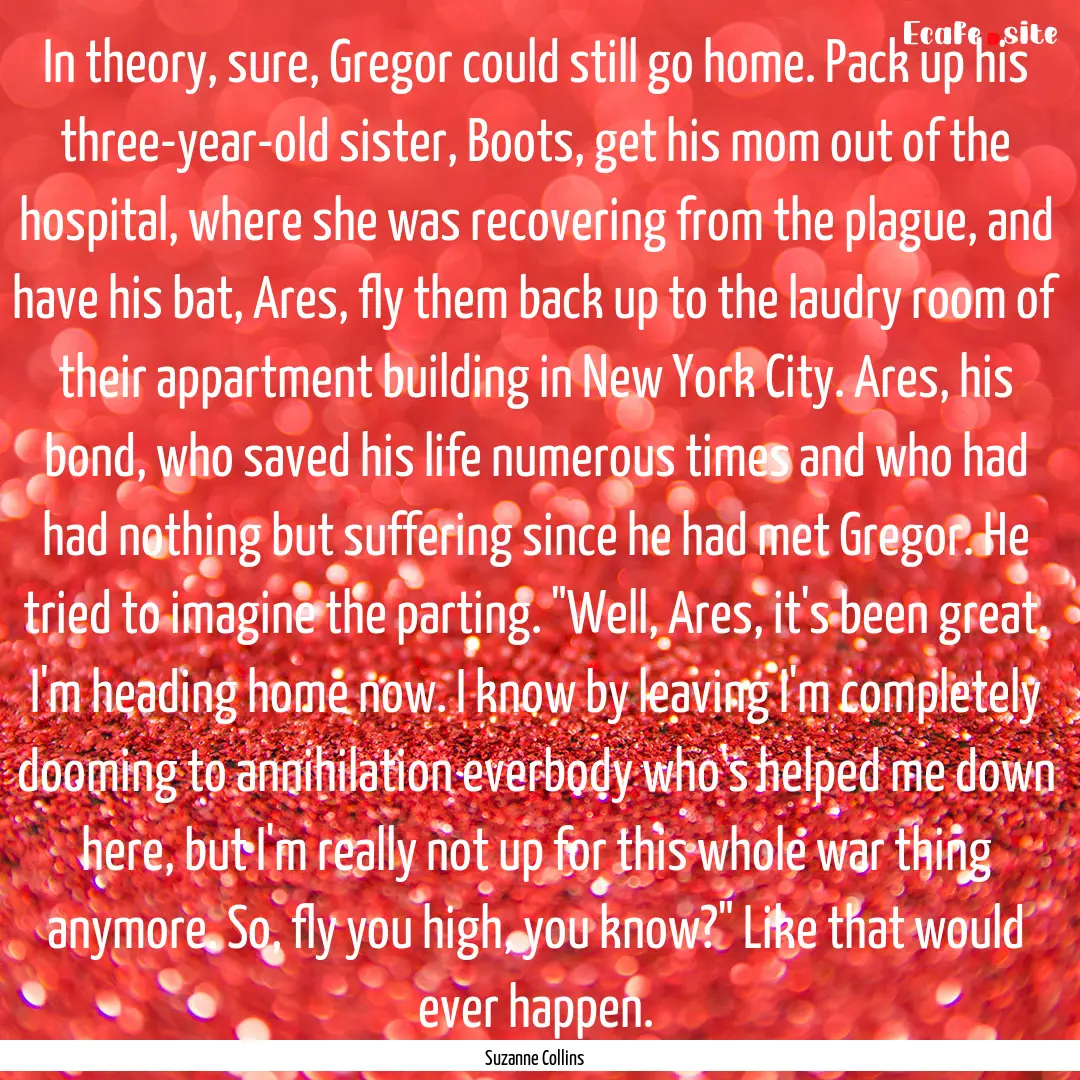 In theory, sure, Gregor could still go home..... : Quote by Suzanne Collins