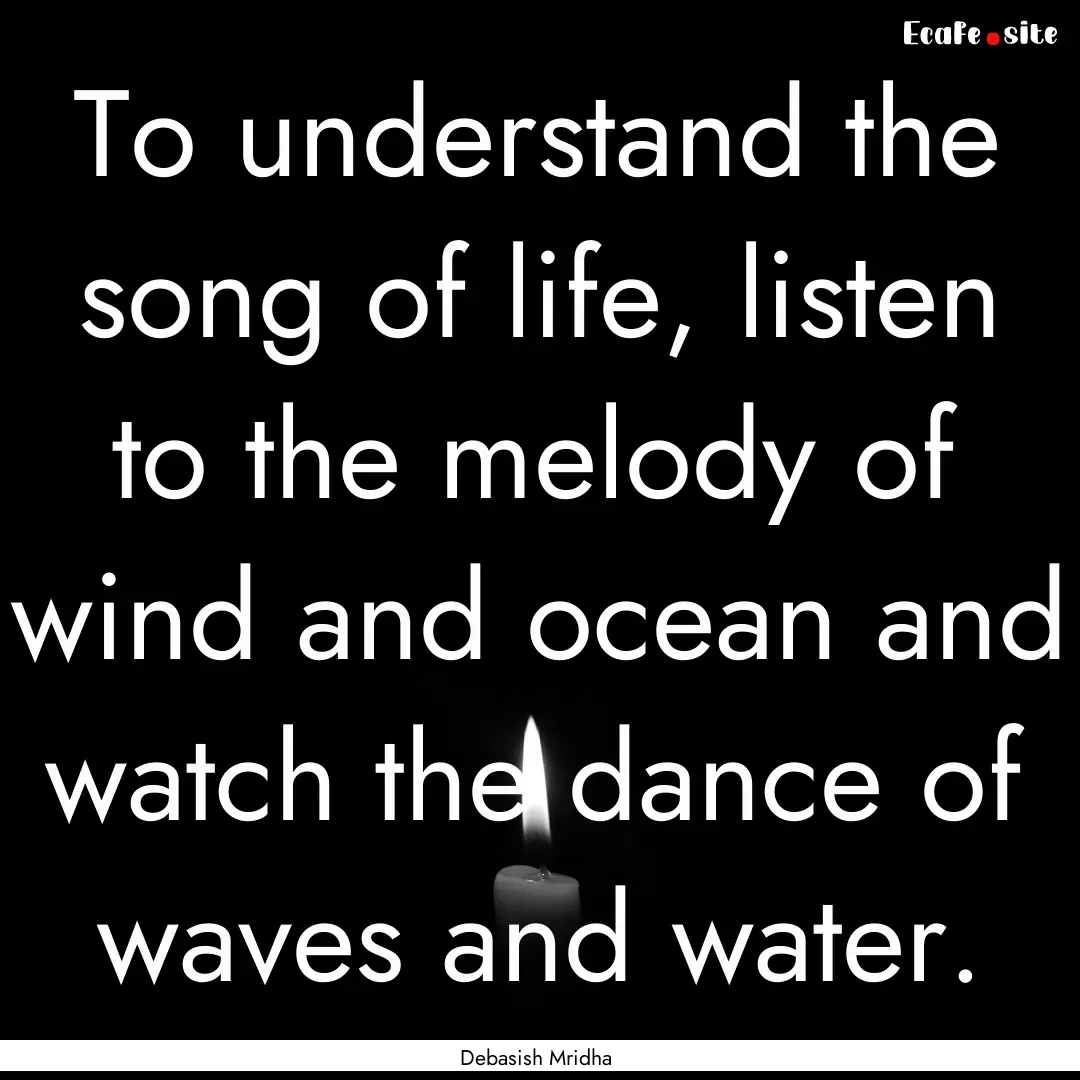 To understand the song of life, listen to.... : Quote by Debasish Mridha