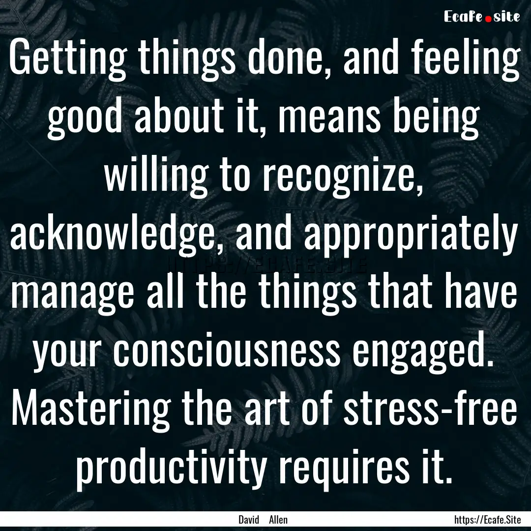 Getting things done, and feeling good about.... : Quote by David Allen