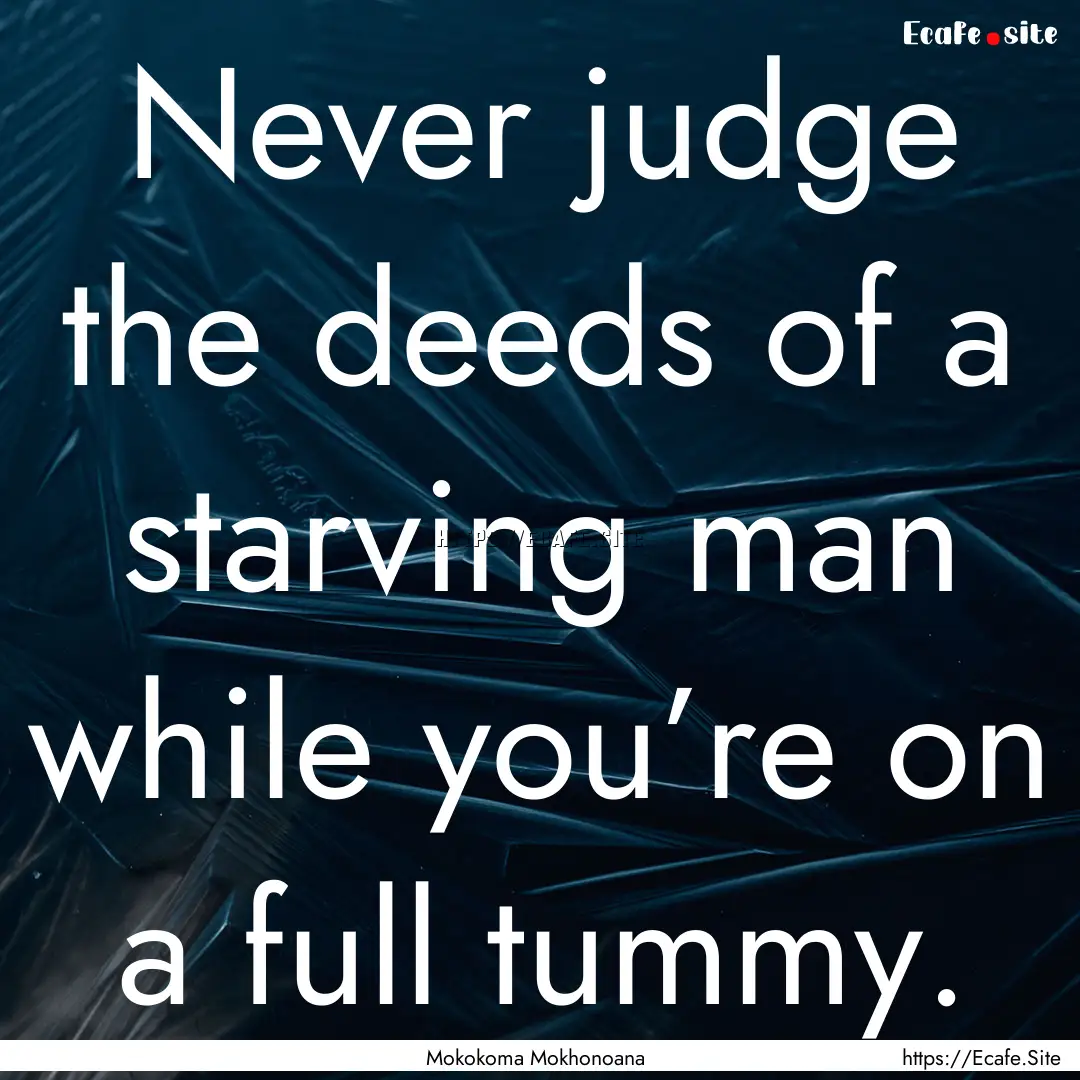 Never judge the deeds of a starving man while.... : Quote by Mokokoma Mokhonoana