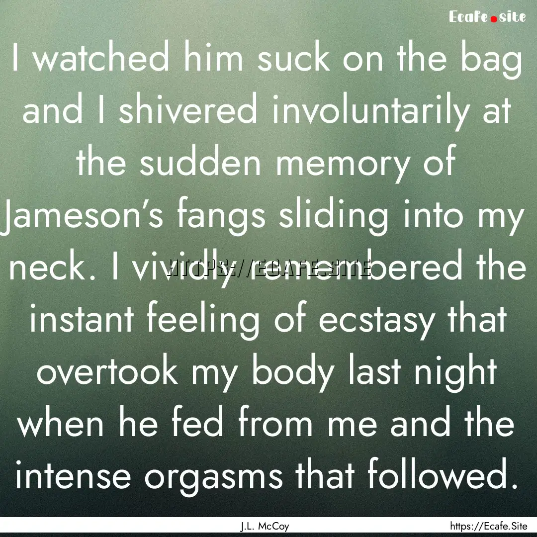 I watched him suck on the bag and I shivered.... : Quote by J.L. McCoy