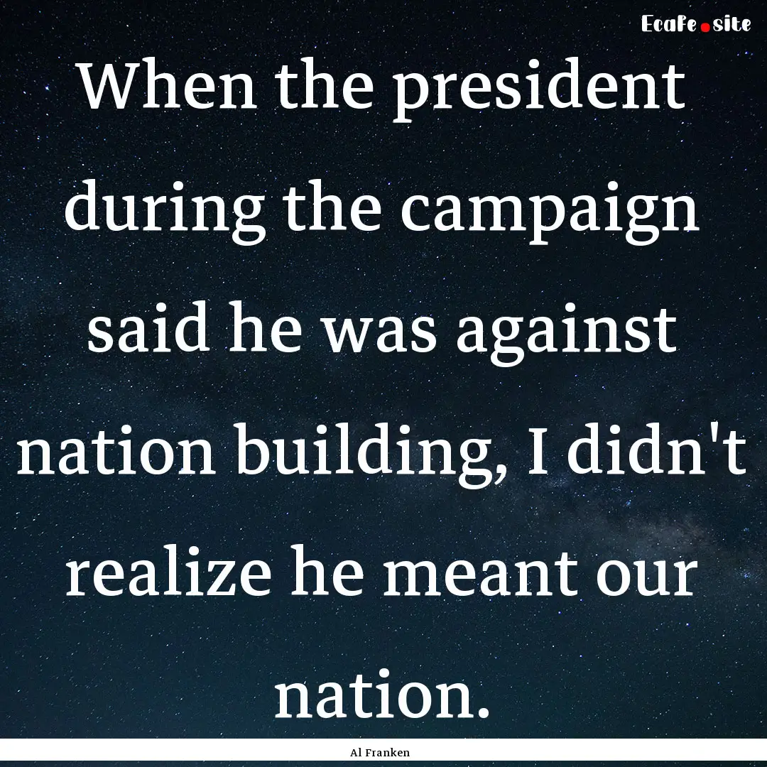 When the president during the campaign said.... : Quote by Al Franken