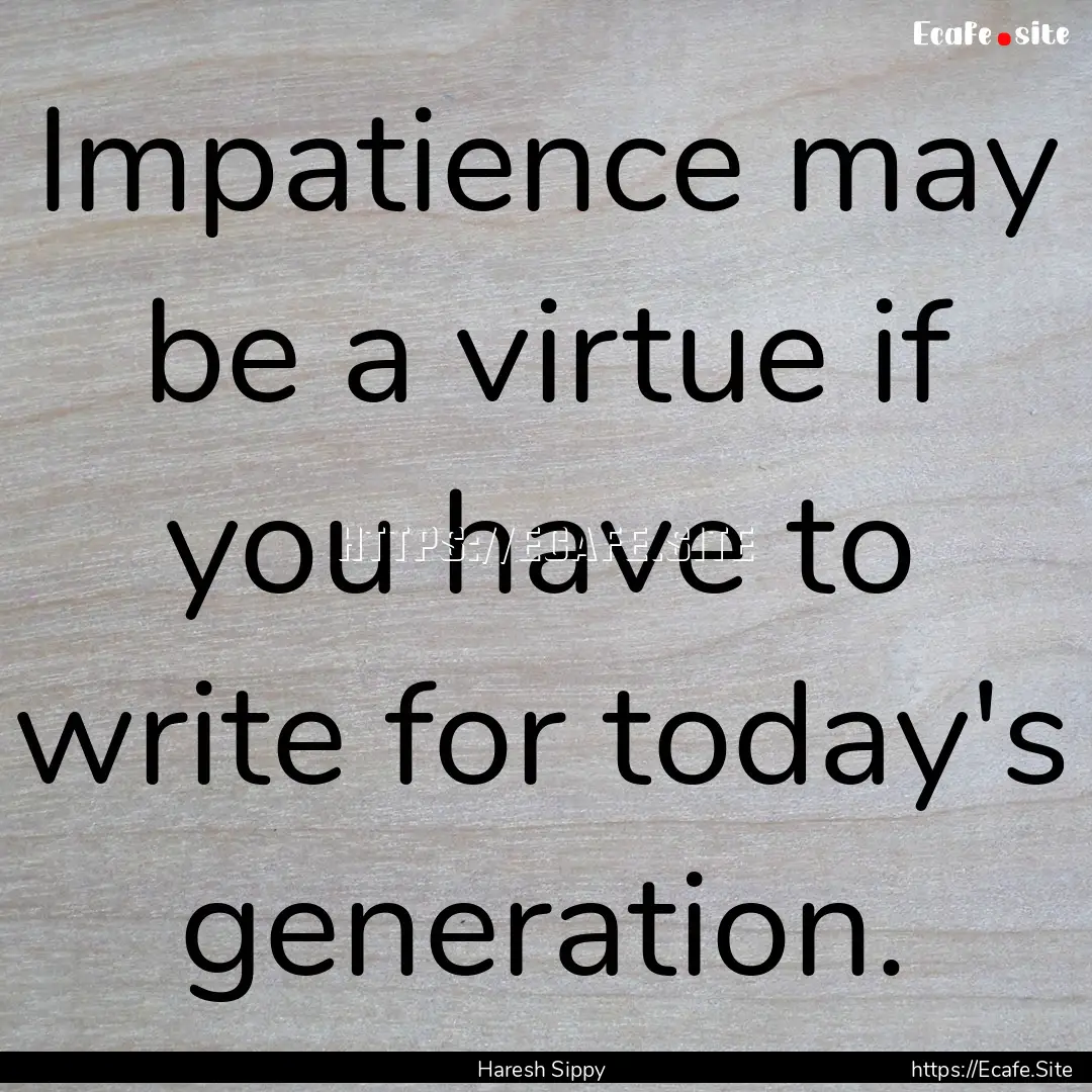 Impatience may be a virtue if you have to.... : Quote by Haresh Sippy