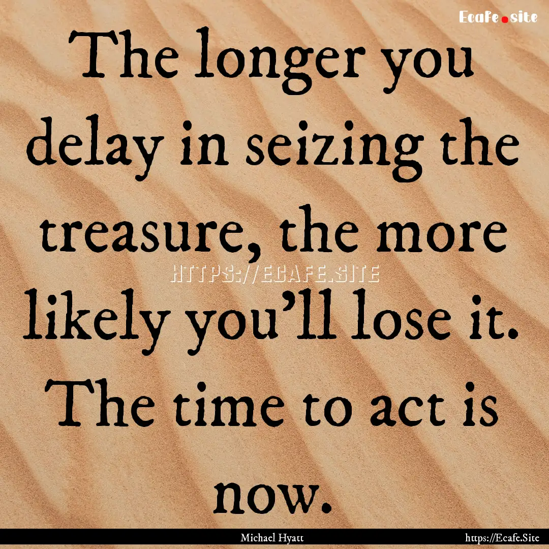 The longer you delay in seizing the treasure,.... : Quote by Michael Hyatt