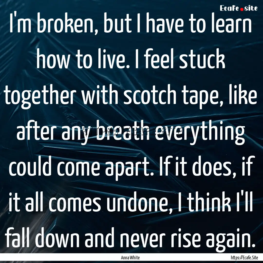 I'm broken, but I have to learn how to live..... : Quote by Anna White