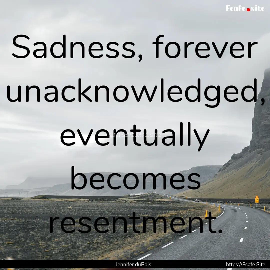 Sadness, forever unacknowledged, eventually.... : Quote by Jennifer duBois