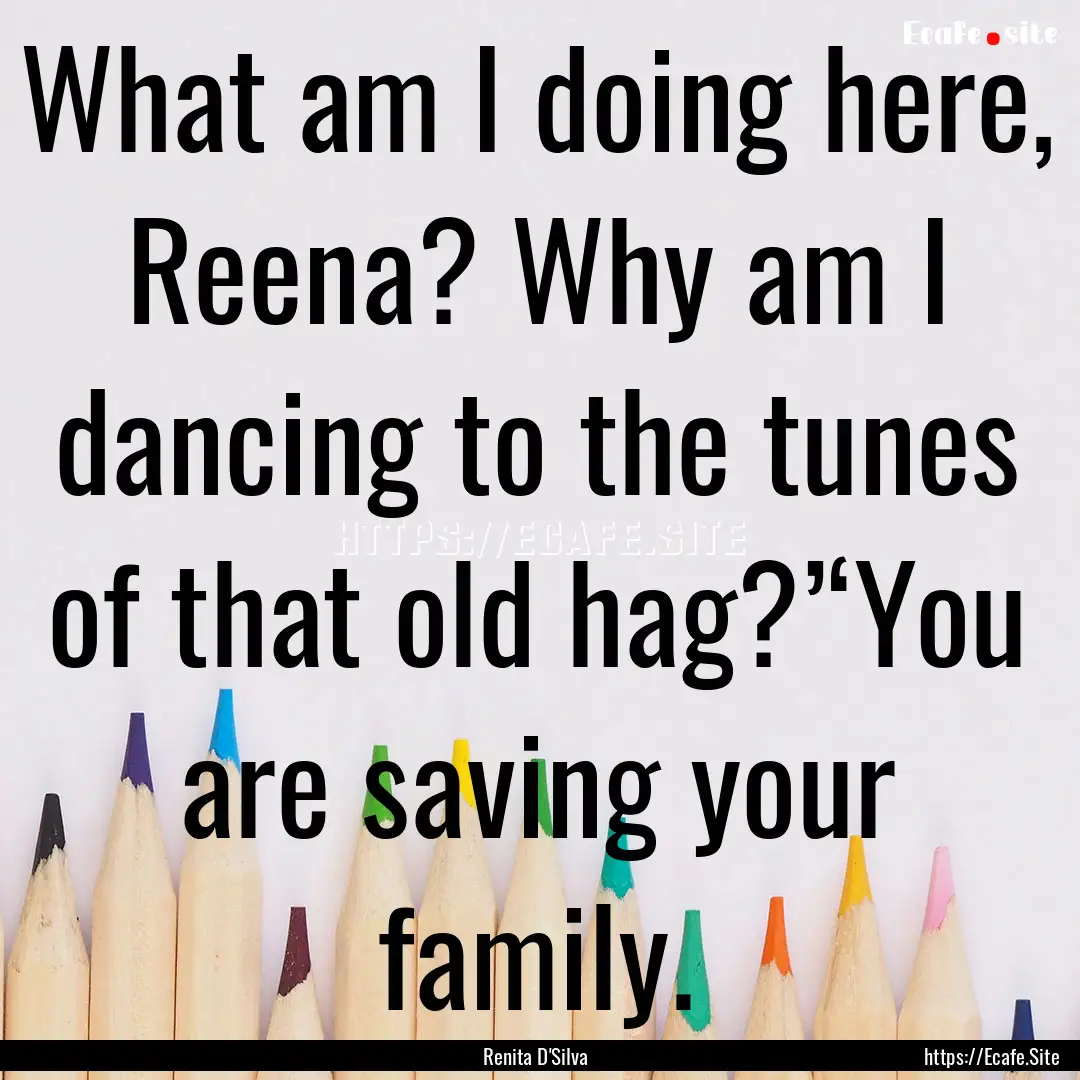 What am I doing here, Reena? Why am I dancing.... : Quote by Renita D'Silva