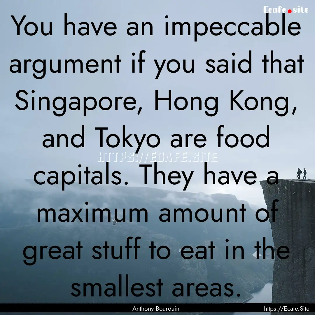 You have an impeccable argument if you said.... : Quote by Anthony Bourdain