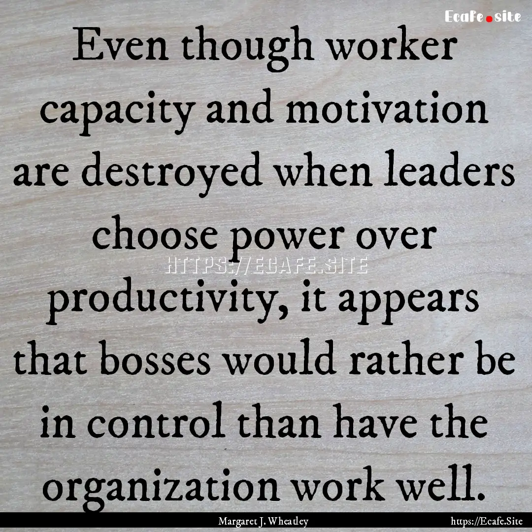 Even though worker capacity and motivation.... : Quote by Margaret J. Wheatley