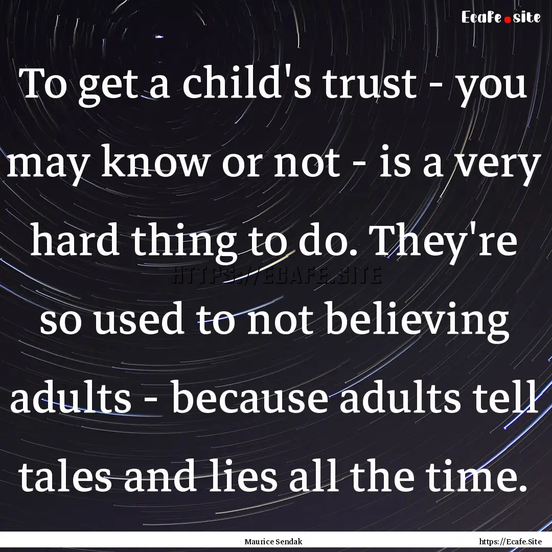 To get a child's trust - you may know or.... : Quote by Maurice Sendak