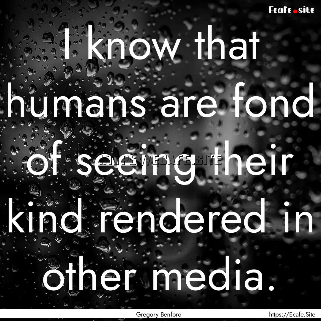 I know that humans are fond of seeing their.... : Quote by Gregory Benford