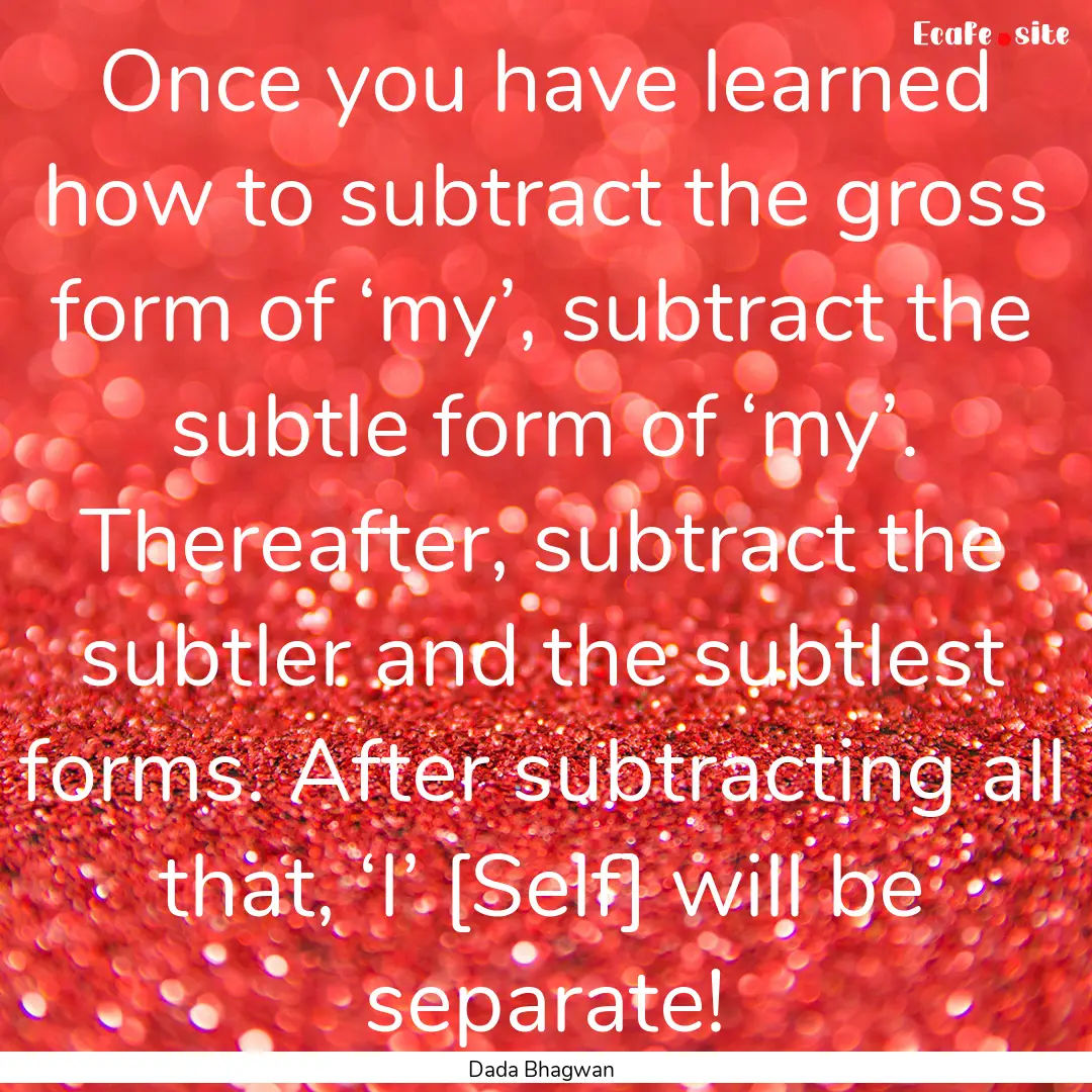 Once you have learned how to subtract the.... : Quote by Dada Bhagwan