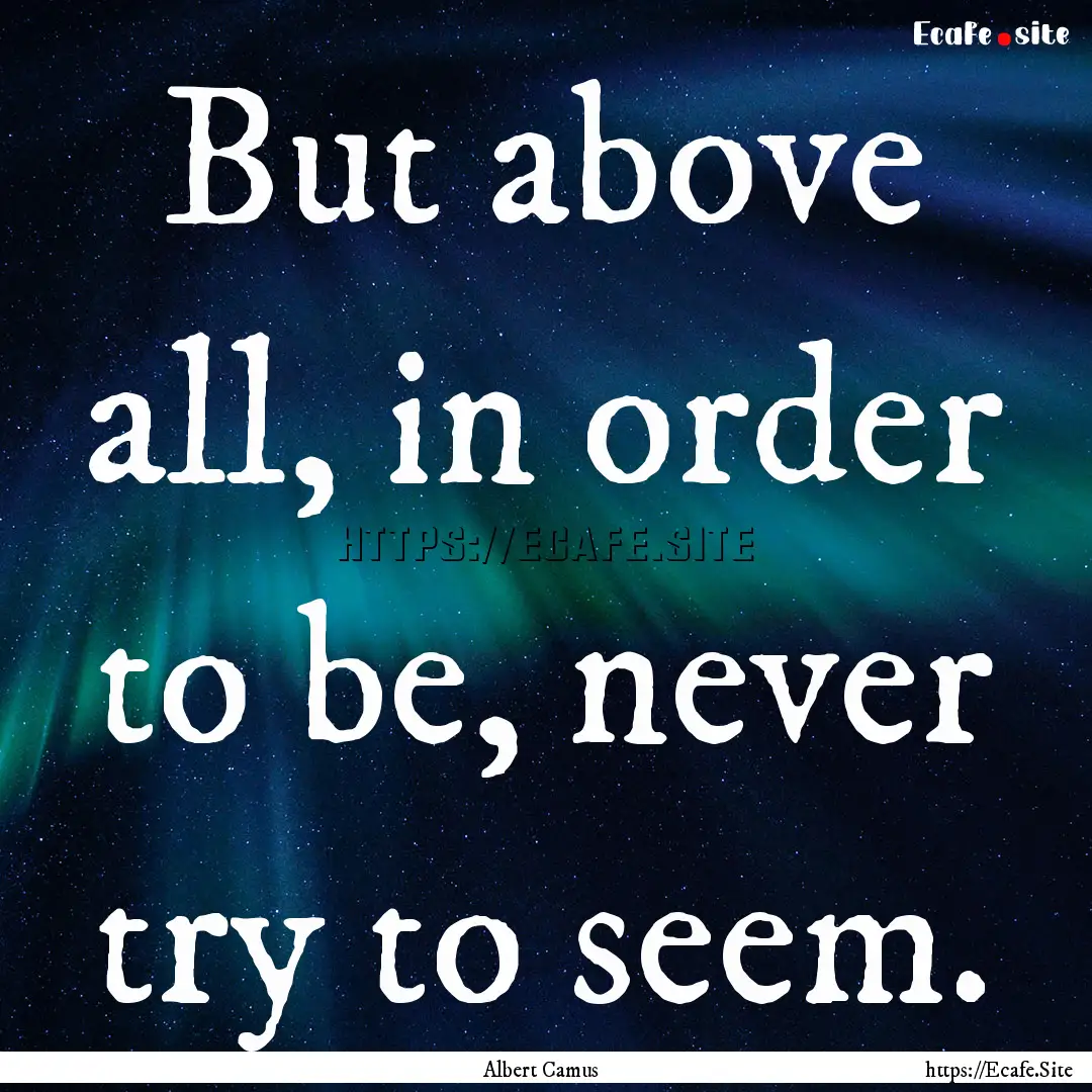 But above all, in order to be, never try.... : Quote by Albert Camus