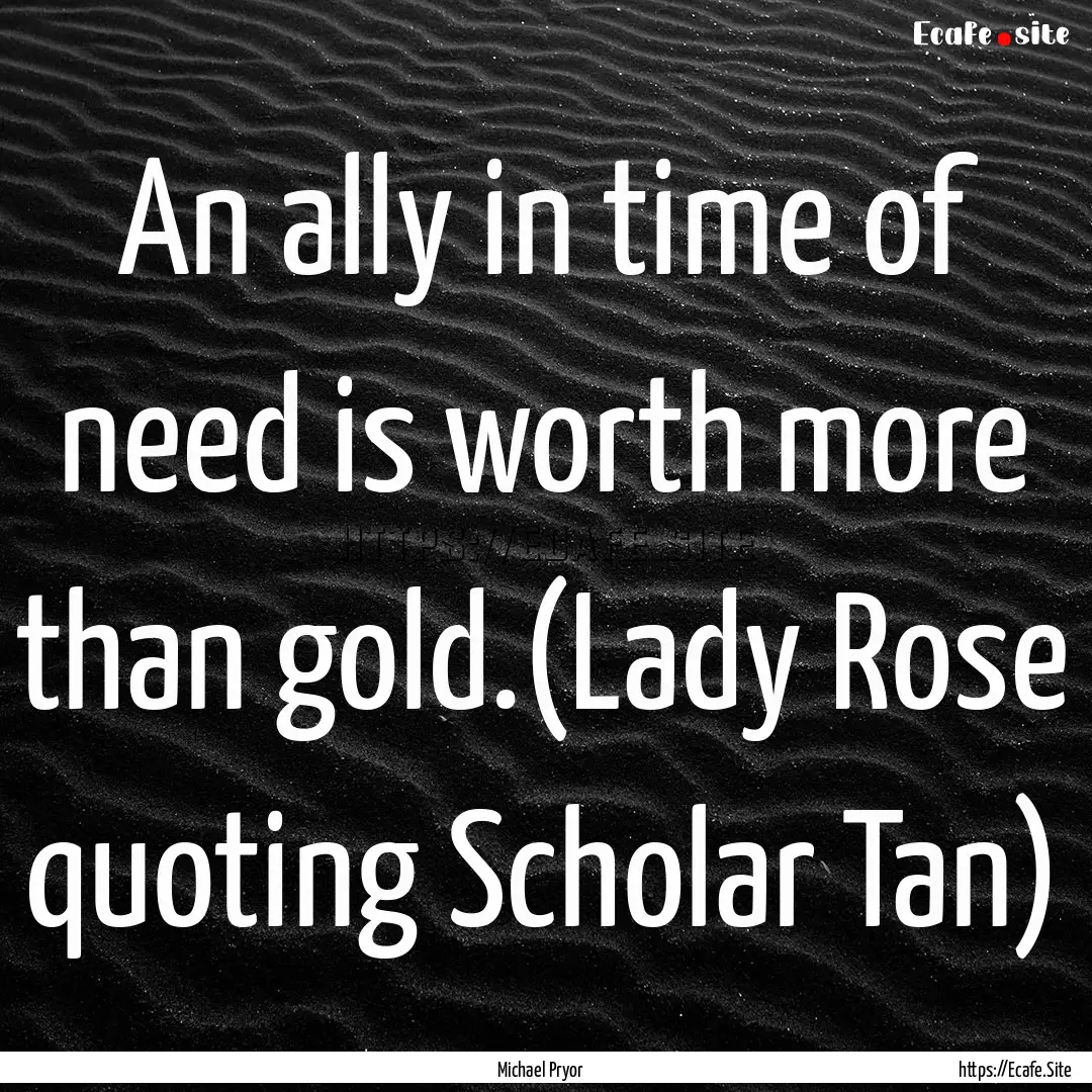 An ally in time of need is worth more than.... : Quote by Michael Pryor