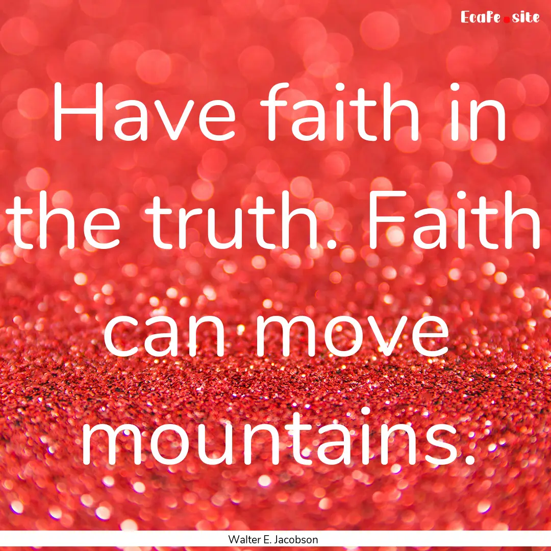 Have faith in the truth. Faith can move mountains..... : Quote by Walter E. Jacobson