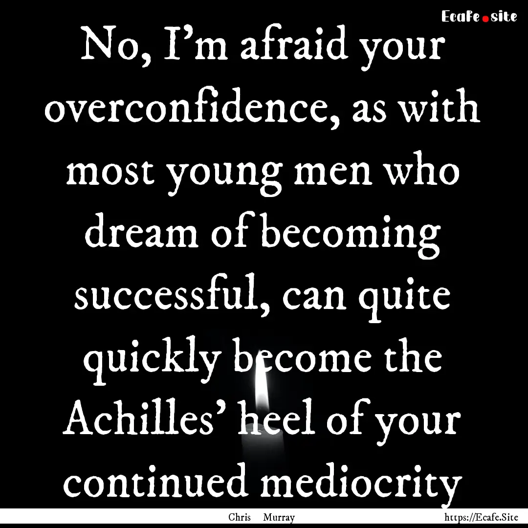 No, I’m afraid your overconfidence, as.... : Quote by Chris Murray