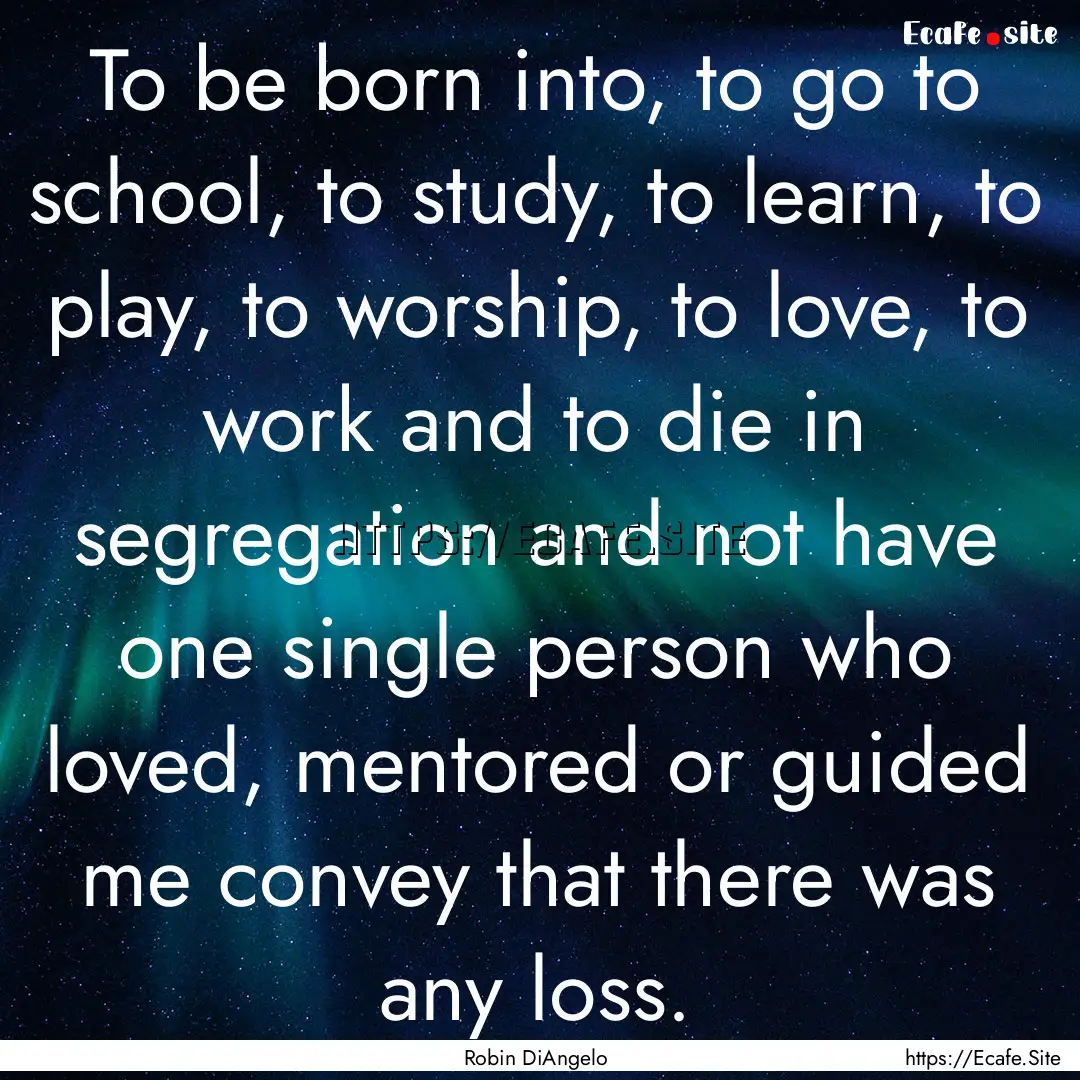 To be born into, to go to school, to study,.... : Quote by Robin DiAngelo