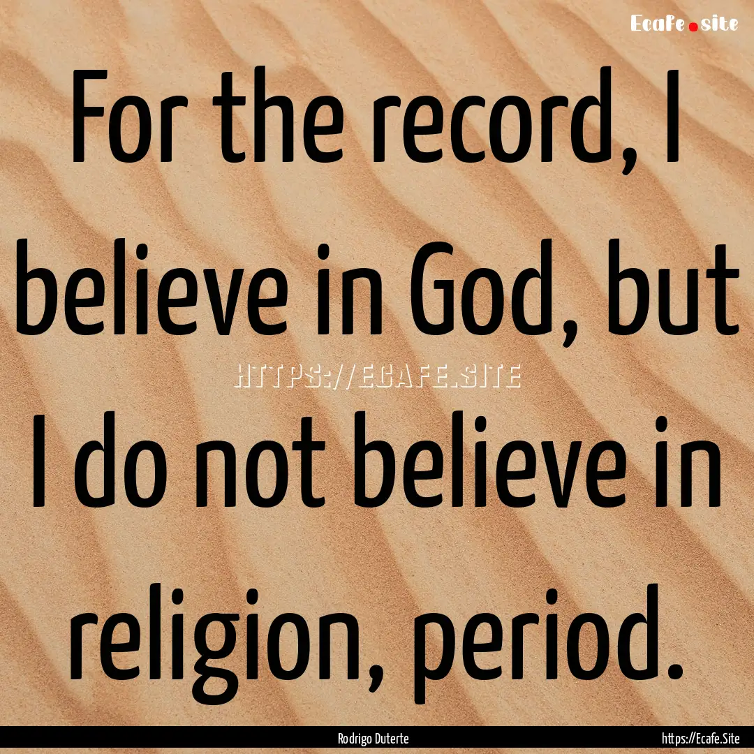 For the record, I believe in God, but I do.... : Quote by Rodrigo Duterte