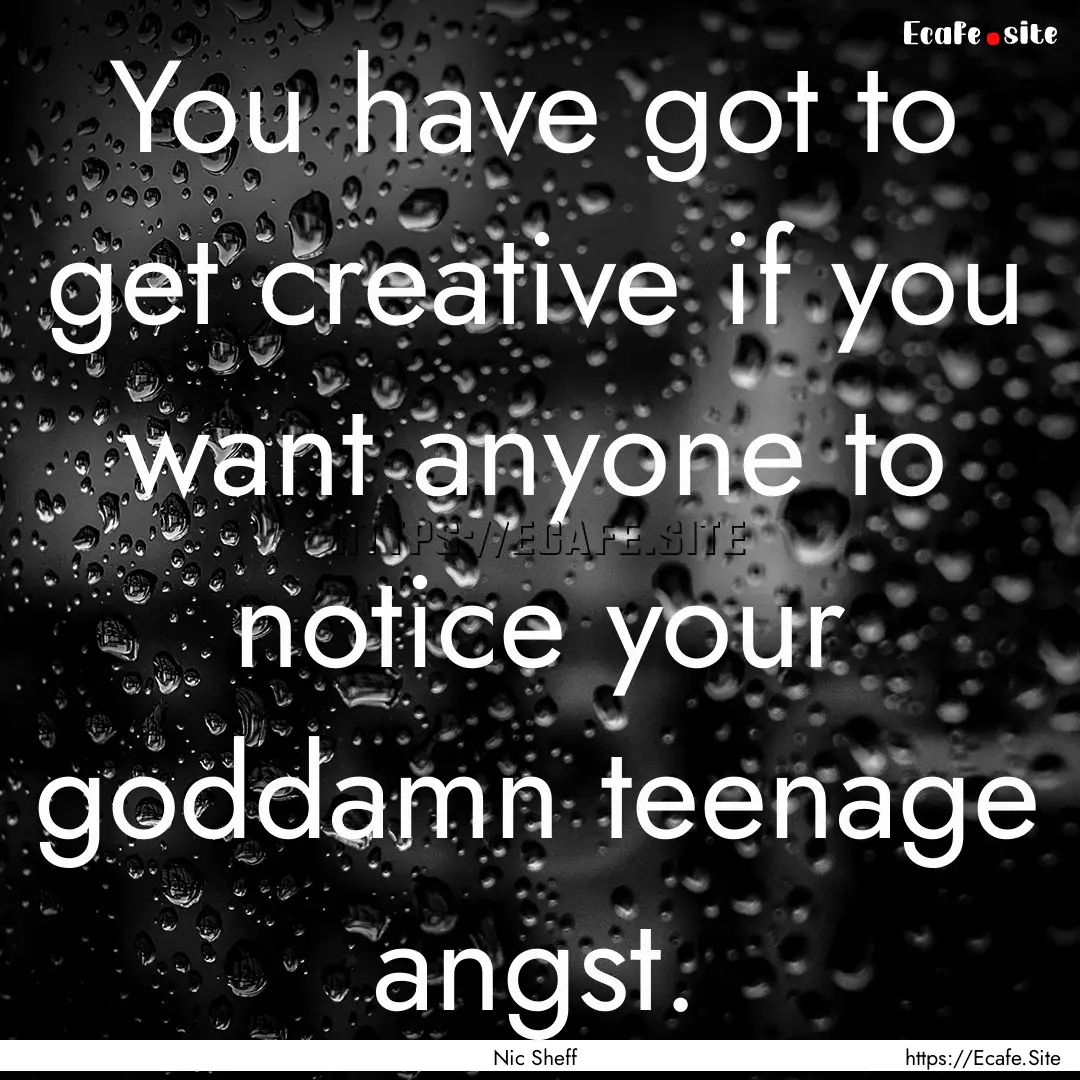 You have got to get creative if you want.... : Quote by Nic Sheff