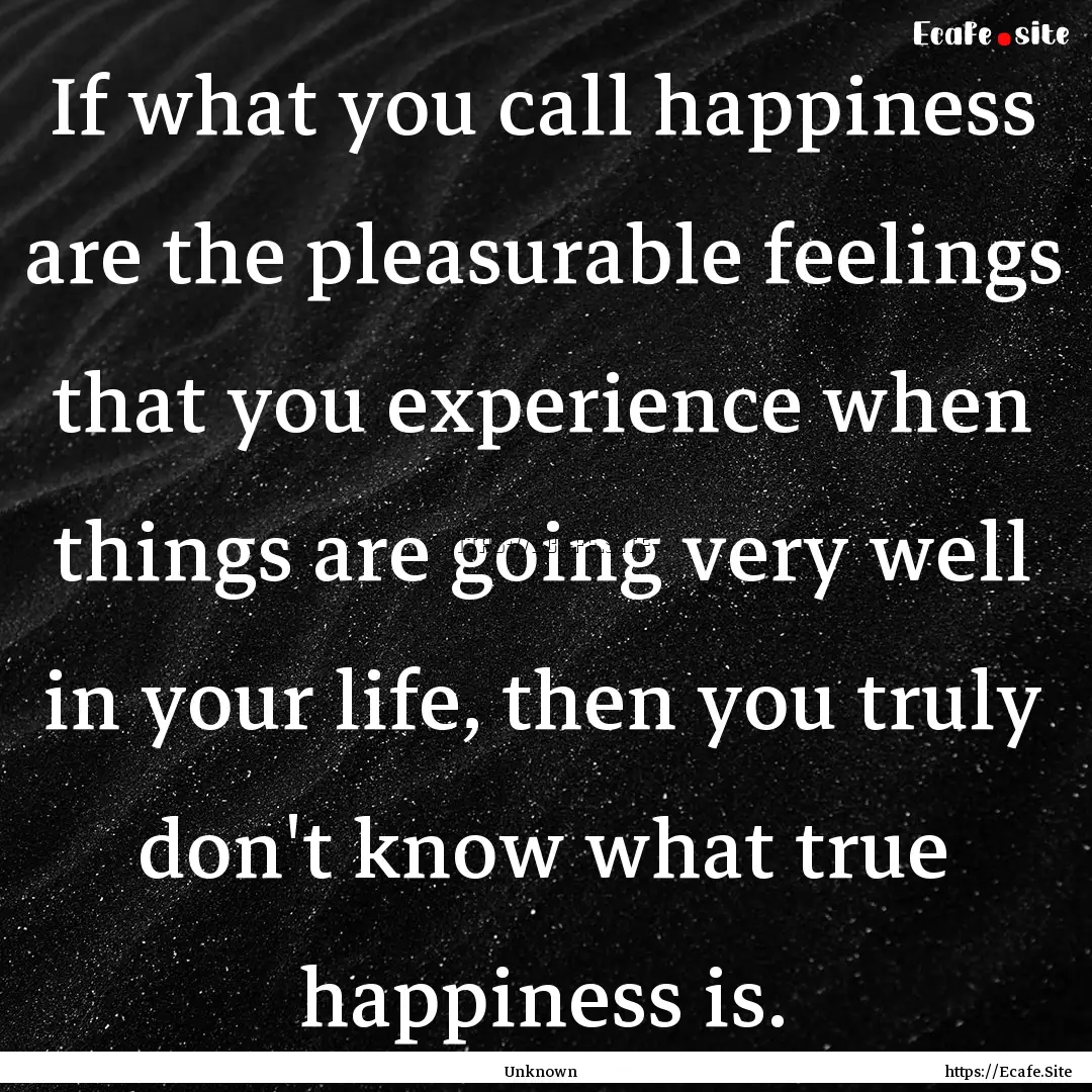 If what you call happiness are the pleasurable.... : Quote by Unknown