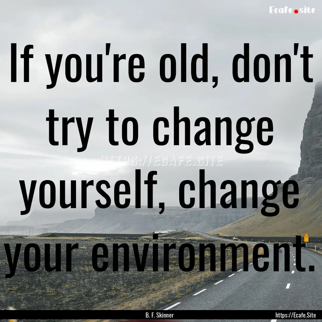 If you're old, don't try to change yourself,.... : Quote by B. F. Skinner